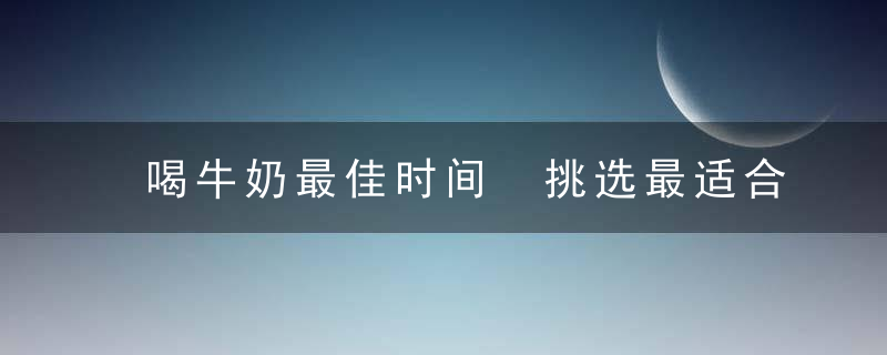 喝牛奶最佳时间 挑选最适合你的那一杯牛奶